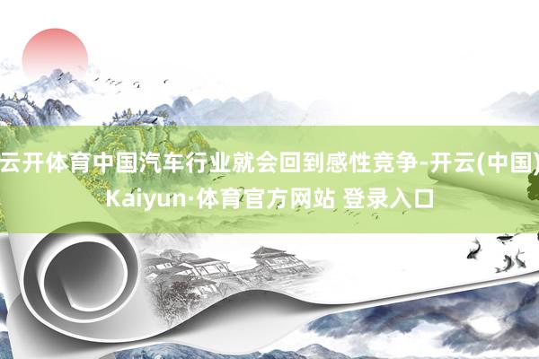 云开体育中国汽车行业就会回到感性竞争-开云(中国)Kaiyun·体育官方网站 登录入口