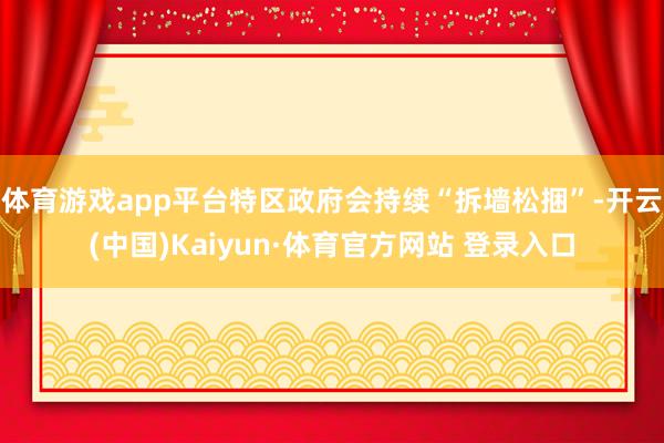 体育游戏app平台特区政府会持续“拆墙松捆”-开云(中国)Kaiyun·体育官方网站 登录入口