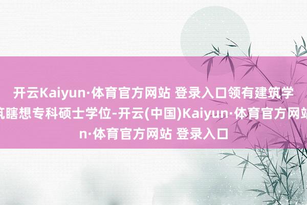 开云Kaiyun·体育官方网站 登录入口领有建筑学学士及建筑瞎想专科硕士学位-开云(中国)Kaiyun·体育官方网站 登录入口