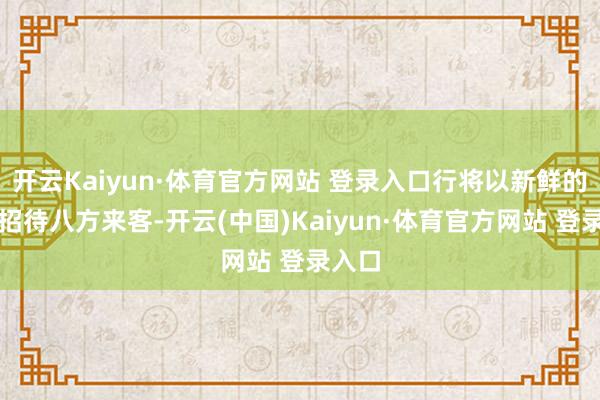 开云Kaiyun·体育官方网站 登录入口行将以新鲜的面容招待八方来客-开云(中国)Kaiyun·体育官方网站 登录入口