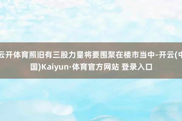云开体育照旧有三股力量将要围聚在楼市当中-开云(中国)Kaiyun·体育官方网站 登录入口