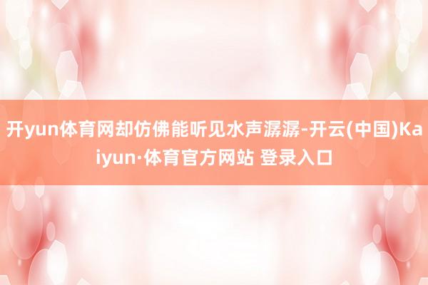 开yun体育网却仿佛能听见水声潺潺-开云(中国)Kaiyun·体育官方网站 登录入口