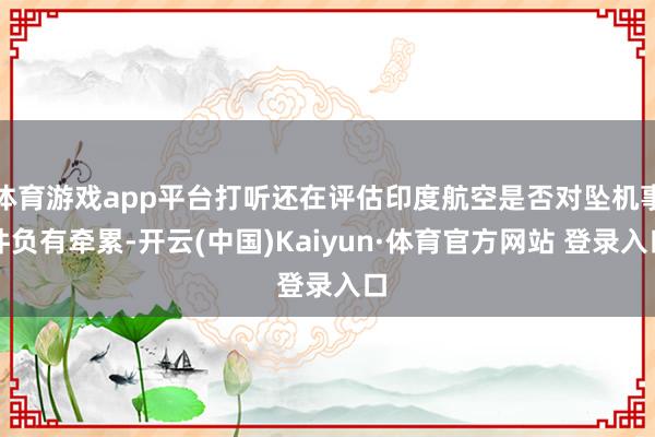体育游戏app平台打听还在评估印度航空是否对坠机事件负有牵累-开云(中国)Kaiyun·体育官方网站 登录入口