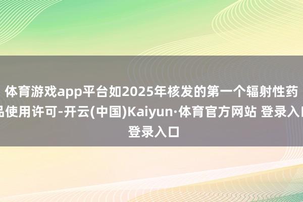 体育游戏app平台如2025年核发的第一个辐射性药品使用许可-开云(中国)Kaiyun·体育官方网站 登录入口