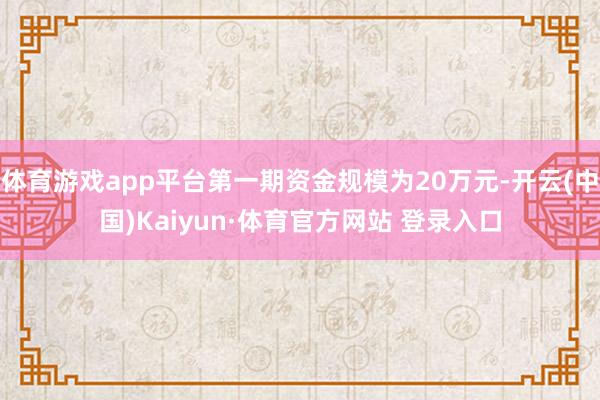 体育游戏app平台第一期资金规模为20万元-开云(中国)Kaiyun·体育官方网站 登录入口