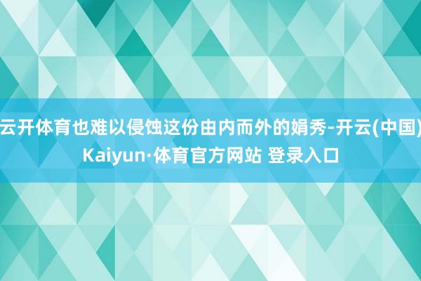 云开体育也难以侵蚀这份由内而外的娟秀-开云(中国)Kaiyun·体育官方网站 登录入口