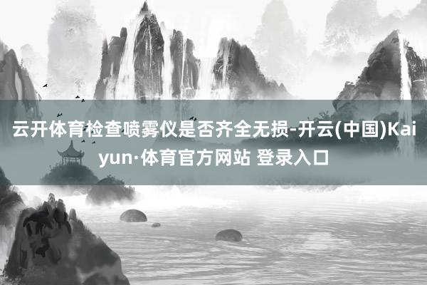云开体育检查喷雾仪是否齐全无损-开云(中国)Kaiyun·体育官方网站 登录入口