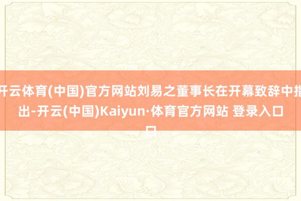 开云体育(中国)官方网站刘易之董事长在开幕致辞中指出-开云(中国)Kaiyun·体育官方网站 登录入口
