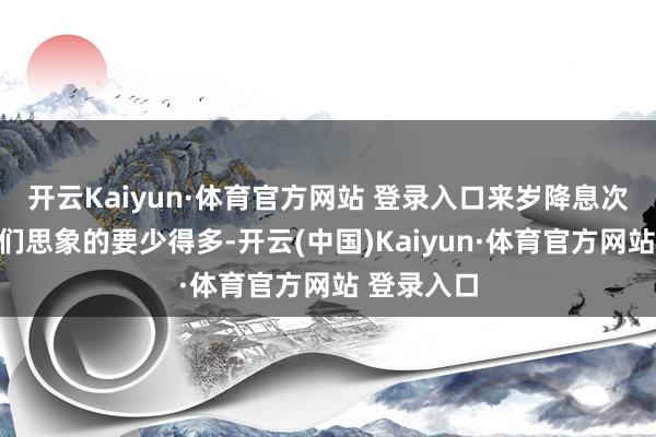 开云Kaiyun·体育官方网站 登录入口来岁降息次数将比咱们思象的要少得多-开云(中国)Kaiyun·体育官方网站 登录入口