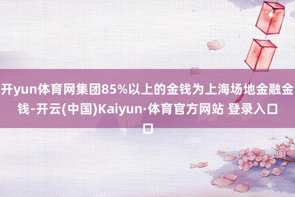 开yun体育网集团85%以上的金钱为上海场地金融金钱-开云(中国)Kaiyun·体育官方网站 登录入口
