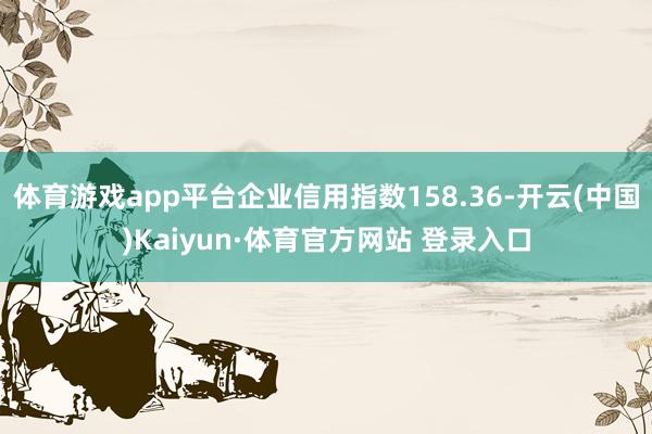 体育游戏app平台企业信用指数158.36-开云(中国)Kaiyun·体育官方网站 登录入口