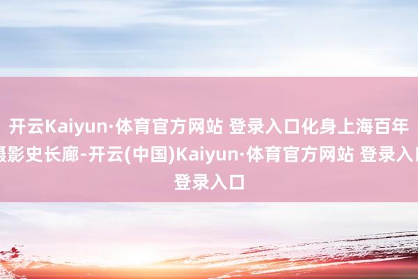 开云Kaiyun·体育官方网站 登录入口化身上海百年摄影史长廊-开云(中国)Kaiyun·体育官方网站 登录入口