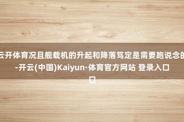 云开体育况且舰载机的升起和降落笃定是需要跑说念的-开云(中国)Kaiyun·体育官方网站 登录入口