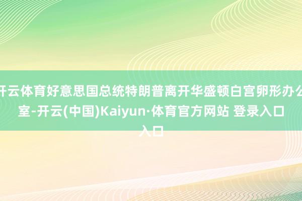 开云体育好意思国总统特朗普离开华盛顿白宫卵形办公室-开云(中国)Kaiyun·体育官方网站 登录入口