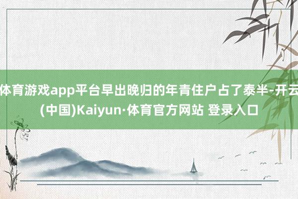 体育游戏app平台早出晚归的年青住户占了泰半-开云(中国)Kaiyun·体育官方网站 登录入口