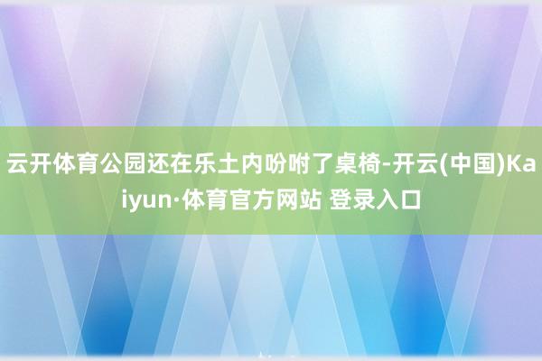 云开体育公园还在乐土内吩咐了桌椅-开云(中国)Kaiyun·体育官方网站 登录入口