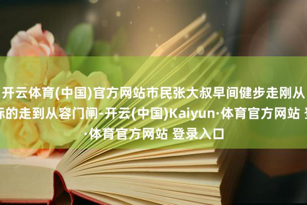 开云体育(中国)官方网站市民张大叔早间健步走刚从雍和宫标的走到从容门闸-开云(中国)Kaiyun·体育官方网站 登录入口