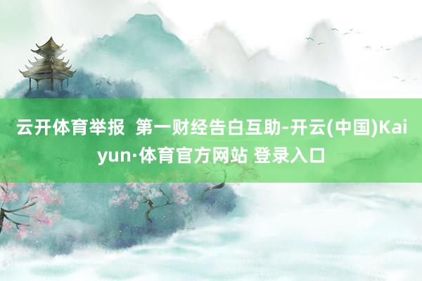 云开体育举报  第一财经告白互助-开云(中国)Kaiyun·体育官方网站 登录入口
