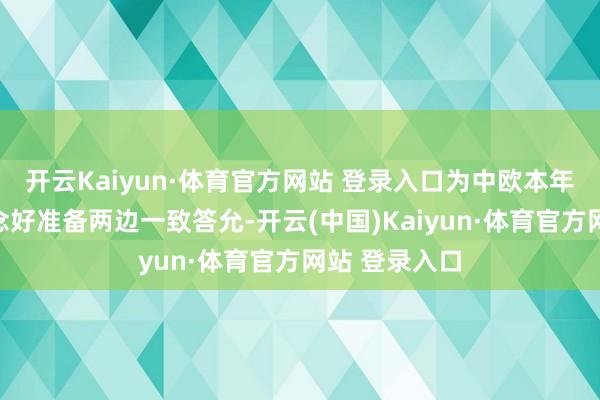 开云Kaiyun·体育官方网站 登录入口为中欧本年宏大议程作念好准备两边一致答允-开云(中国)Kaiyun·体育官方网站 登录入口