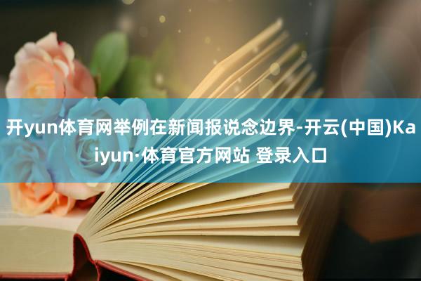 开yun体育网举例在新闻报说念边界-开云(中国)Kaiyun·体育官方网站 登录入口