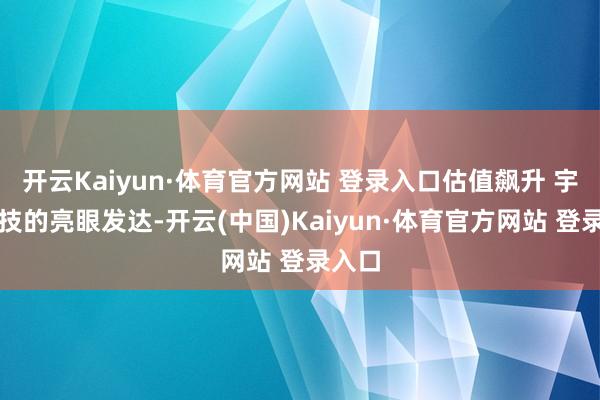 开云Kaiyun·体育官方网站 登录入口估值飙升 宇树科技的亮眼发达-开云(中国)Kaiyun·体育官方网站 登录入口