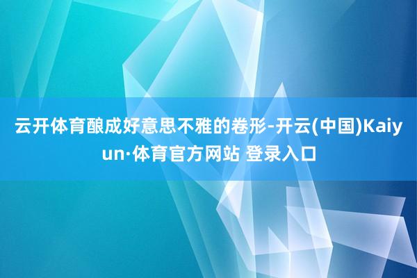 云开体育酿成好意思不雅的卷形-开云(中国)Kaiyun·体育官方网站 登录入口