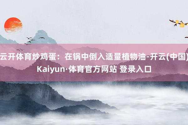 云开体育炒鸡蛋：在锅中倒入适量植物油-开云(中国)Kaiyun·体育官方网站 登录入口