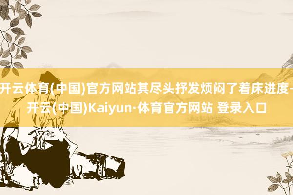 开云体育(中国)官方网站其尽头抒发烦闷了着床进度-开云(中国)Kaiyun·体育官方网站 登录入口