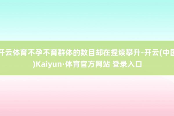 开云体育不孕不育群体的数目却在捏续攀升-开云(中国)Kaiyun·体育官方网站 登录入口