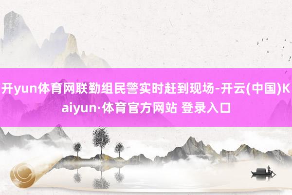 开yun体育网联勤组民警实时赶到现场-开云(中国)Kaiyun·体育官方网站 登录入口