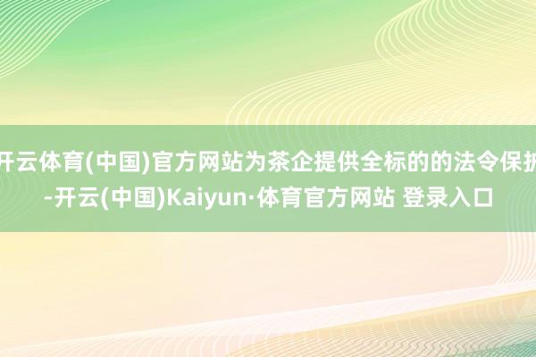 开云体育(中国)官方网站为茶企提供全标的的法令保护-开云(中国)Kaiyun·体育官方网站 登录入口