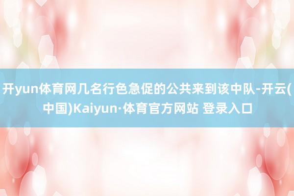 开yun体育网几名行色急促的公共来到该中队-开云(中国)Kaiyun·体育官方网站 登录入口