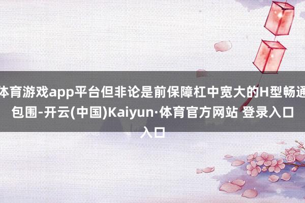 体育游戏app平台但非论是前保障杠中宽大的H型畅通包围-开云(中国)Kaiyun·体育官方网站 登录入口