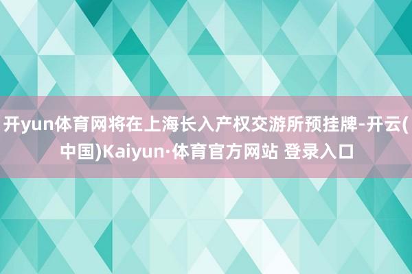 开yun体育网将在上海长入产权交游所预挂牌-开云(中国)Kaiyun·体育官方网站 登录入口