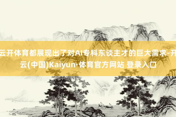 云开体育都展现出了对AI专科东谈主才的巨大需求-开云(中国)Kaiyun·体育官方网站 登录入口