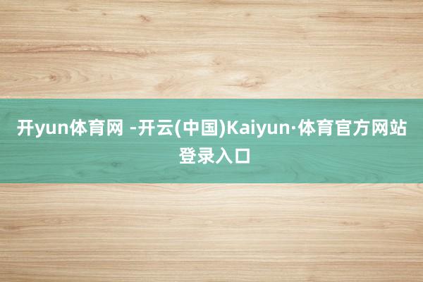 开yun体育网 -开云(中国)Kaiyun·体育官方网站 登录入口