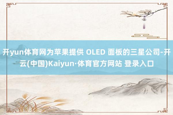 开yun体育网为苹果提供 OLED 面板的三星公司-开云(中国)Kaiyun·体育官方网站 登录入口