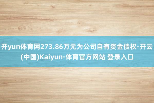 开yun体育网273.86万元为公司自有资金债权-开云(中国)Kaiyun·体育官方网站 登录入口