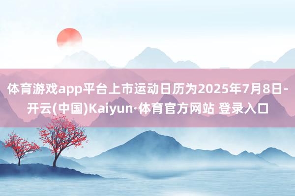 体育游戏app平台上市运动日历为2025年7月8日-开云(中国)Kaiyun·体育官方网站 登录入口