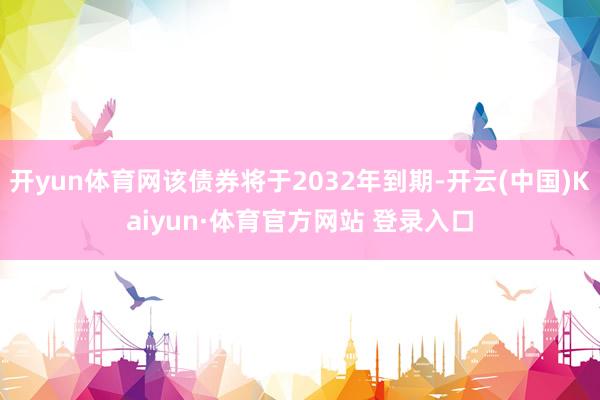开yun体育网该债券将于2032年到期-开云(中国)Kaiyun·体育官方网站 登录入口
