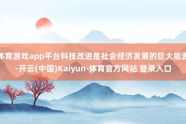 体育游戏app平台科技改进是社会经济发展的巨大能源-开云(中国)Kaiyun·体育官方网站 登录入口