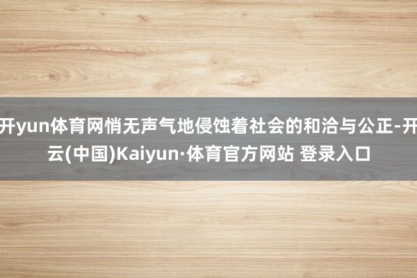 开yun体育网悄无声气地侵蚀着社会的和洽与公正-开云(中国)Kaiyun·体育官方网站 登录入口