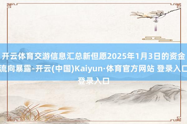 开云体育交游信息汇总新但愿2025年1月3日的资金流向暴露-开云(中国)Kaiyun·体育官方网站 登录入口