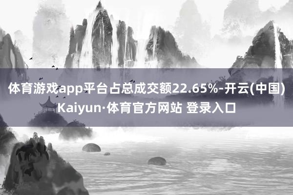 体育游戏app平台占总成交额22.65%-开云(中国)Kaiyun·体育官方网站 登录入口