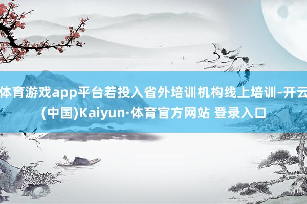 体育游戏app平台若投入省外培训机构线上培训-开云(中国)Kaiyun·体育官方网站 登录入口