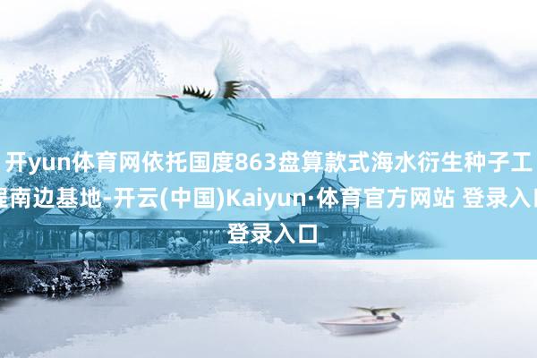 开yun体育网依托国度863盘算款式海水衍生种子工程南边基地-开云(中国)Kaiyun·体育官方网站 登录入口