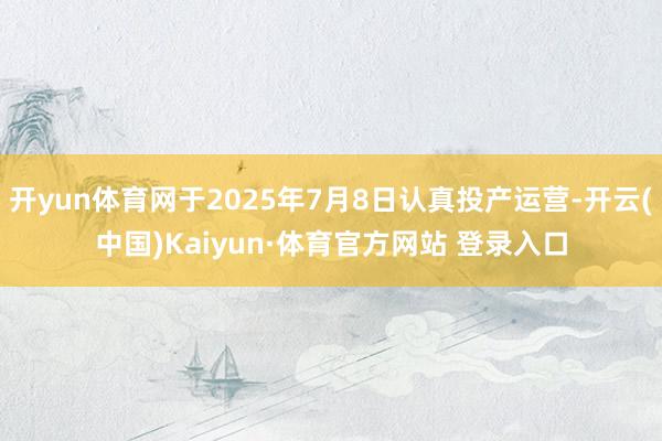 开yun体育网于2025年7月8日认真投产运营-开云(中国)Kaiyun·体育官方网站 登录入口