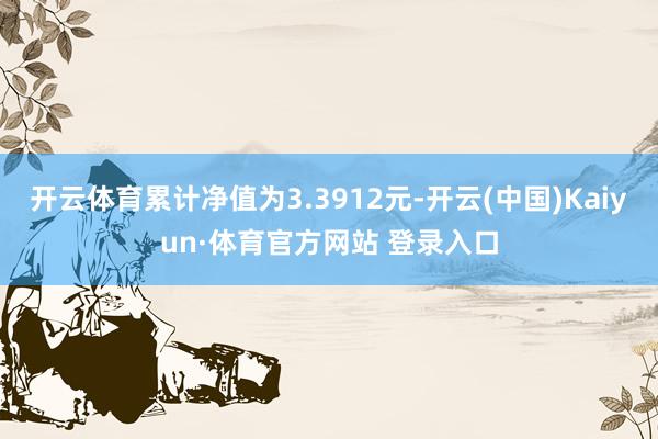 开云体育累计净值为3.3912元-开云(中国)Kaiyun·体育官方网站 登录入口