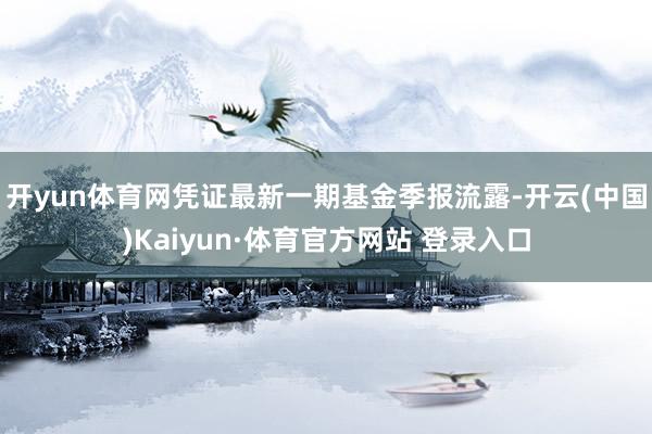 开yun体育网凭证最新一期基金季报流露-开云(中国)Kaiyun·体育官方网站 登录入口