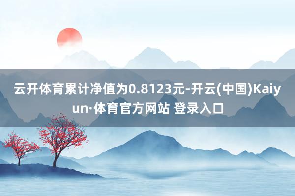 云开体育累计净值为0.8123元-开云(中国)Kaiyun·体育官方网站 登录入口